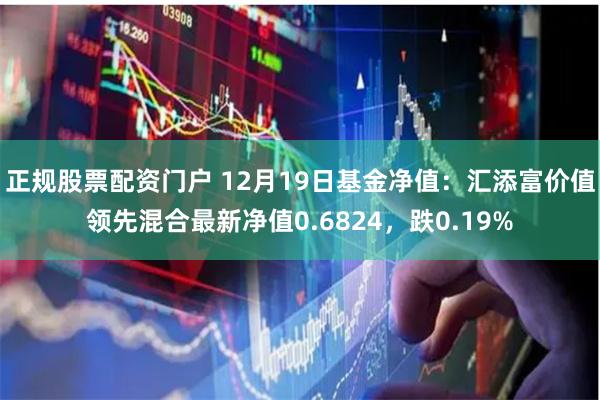 正规股票配资门户 12月19日基金净值：汇添富价值领先混