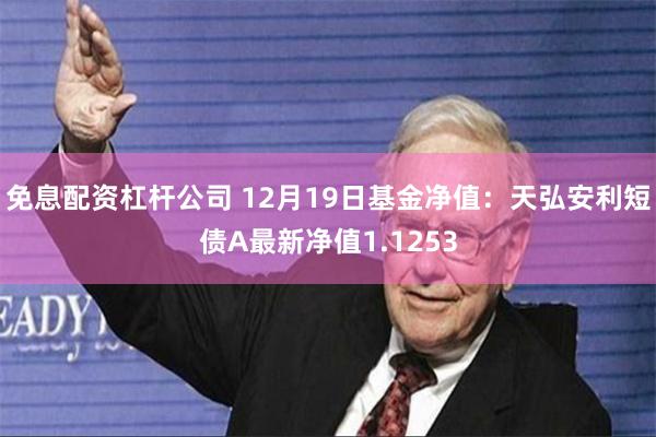 免息配资杠杆公司 12月19日基金净值：天弘安利短债A最