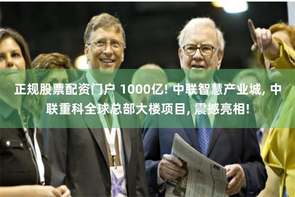 正规股票配资门户 1000亿! 中联智慧产业城, 中联重