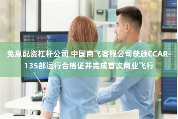 免息配资杠杆公司 中国商飞客服公司获颁CCAR-135部